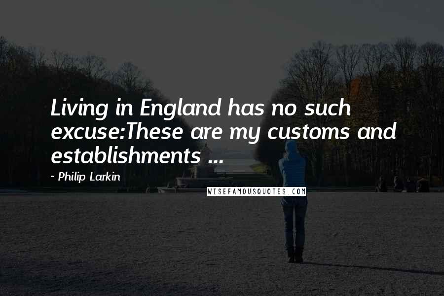 Philip Larkin Quotes: Living in England has no such excuse:These are my customs and establishments ...