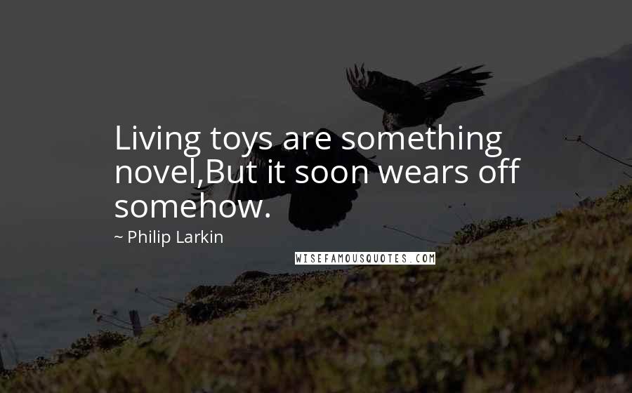 Philip Larkin Quotes: Living toys are something novel,But it soon wears off somehow.