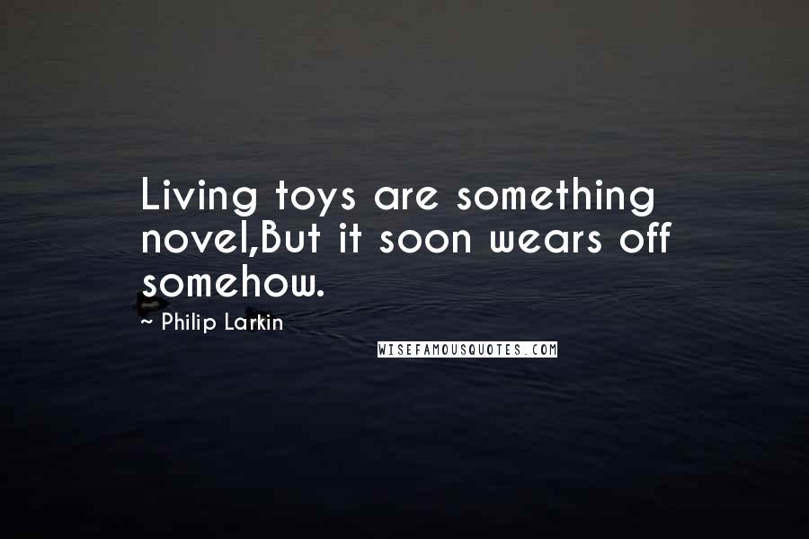 Philip Larkin Quotes: Living toys are something novel,But it soon wears off somehow.