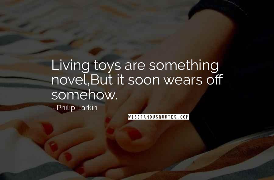 Philip Larkin Quotes: Living toys are something novel,But it soon wears off somehow.
