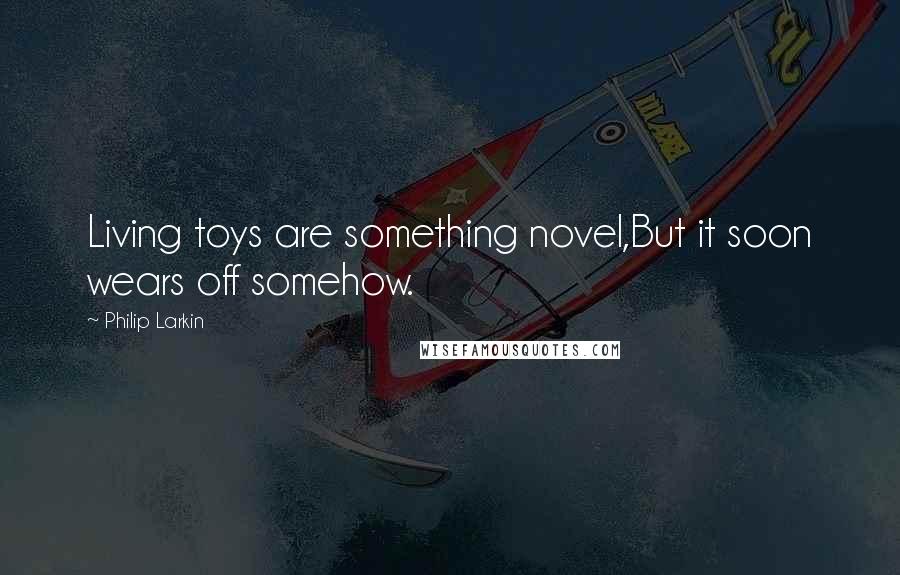 Philip Larkin Quotes: Living toys are something novel,But it soon wears off somehow.