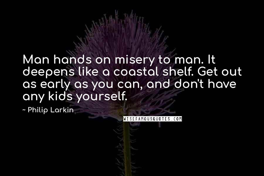 Philip Larkin Quotes: Man hands on misery to man. It deepens like a coastal shelf. Get out as early as you can, and don't have any kids yourself.