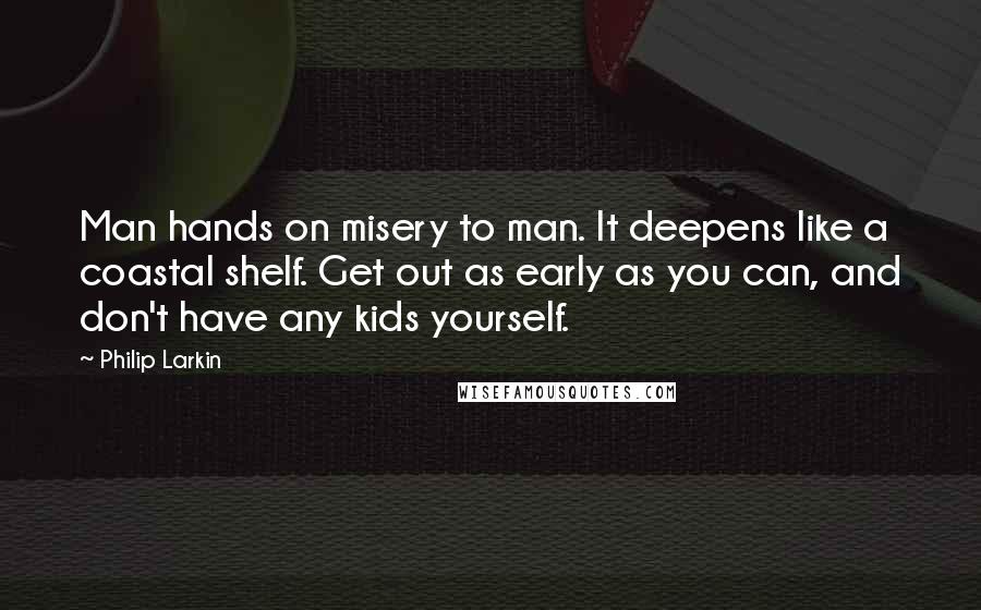 Philip Larkin Quotes: Man hands on misery to man. It deepens like a coastal shelf. Get out as early as you can, and don't have any kids yourself.