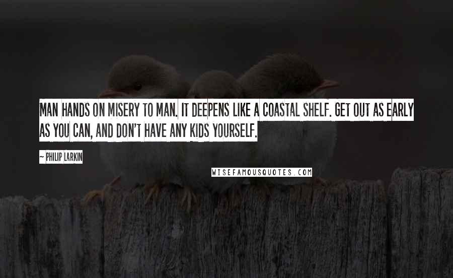 Philip Larkin Quotes: Man hands on misery to man. It deepens like a coastal shelf. Get out as early as you can, and don't have any kids yourself.