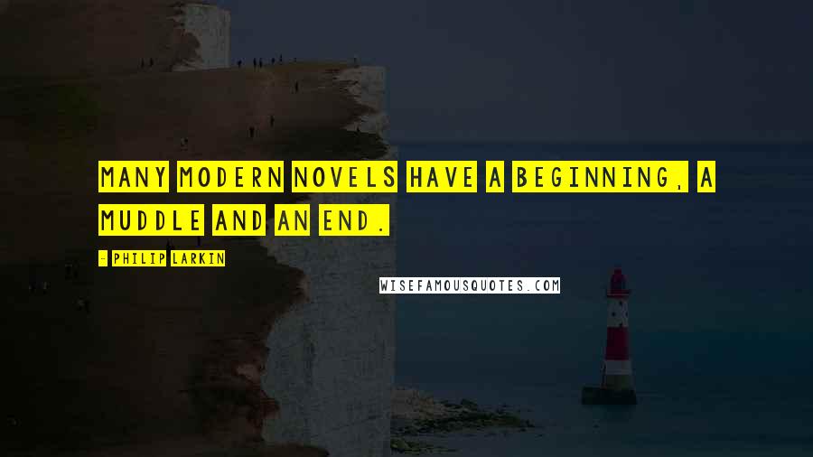 Philip Larkin Quotes: Many modern novels have a beginning, a muddle and an end.