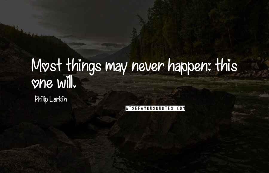 Philip Larkin Quotes: Most things may never happen: this one will.