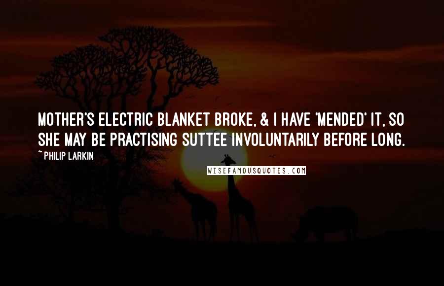 Philip Larkin Quotes: Mother's electric blanket broke, & I have 'mended' it, so she may be practising suttee involuntarily before long.