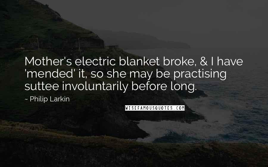 Philip Larkin Quotes: Mother's electric blanket broke, & I have 'mended' it, so she may be practising suttee involuntarily before long.