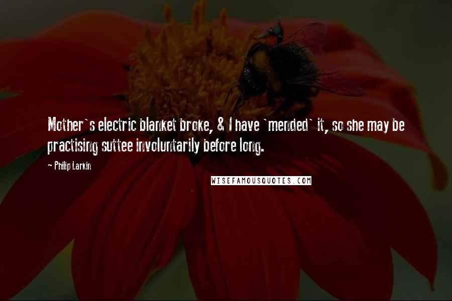 Philip Larkin Quotes: Mother's electric blanket broke, & I have 'mended' it, so she may be practising suttee involuntarily before long.