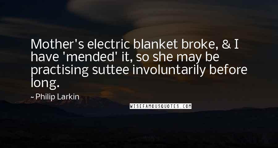 Philip Larkin Quotes: Mother's electric blanket broke, & I have 'mended' it, so she may be practising suttee involuntarily before long.