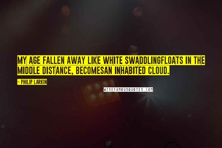 Philip Larkin Quotes: My age fallen away like white swaddlingFloats in the middle distance, becomesAn inhabited cloud.