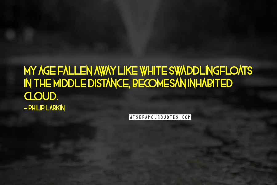 Philip Larkin Quotes: My age fallen away like white swaddlingFloats in the middle distance, becomesAn inhabited cloud.