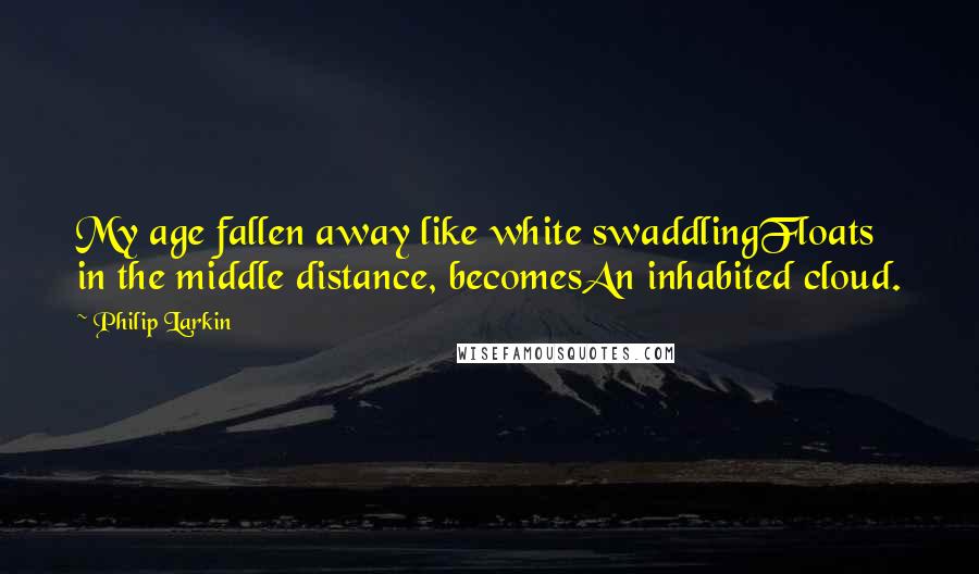 Philip Larkin Quotes: My age fallen away like white swaddlingFloats in the middle distance, becomesAn inhabited cloud.