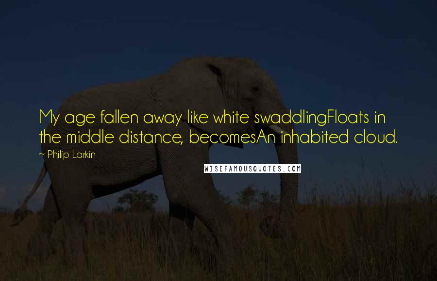 Philip Larkin Quotes: My age fallen away like white swaddlingFloats in the middle distance, becomesAn inhabited cloud.