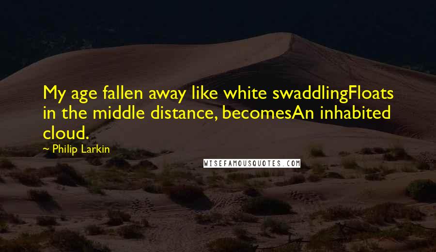 Philip Larkin Quotes: My age fallen away like white swaddlingFloats in the middle distance, becomesAn inhabited cloud.