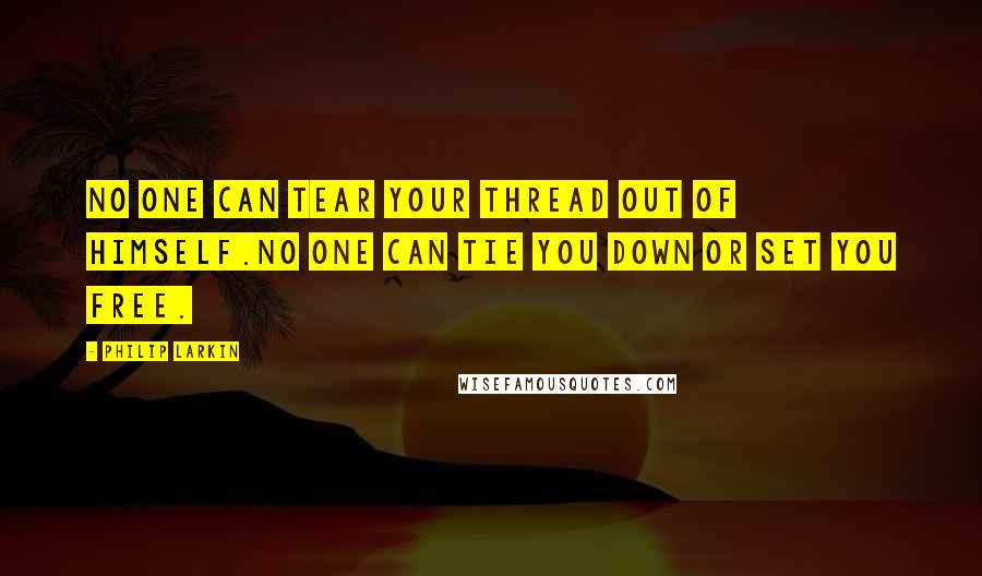 Philip Larkin Quotes: No one can tear your thread out of himself.No one can tie you down or set you free.