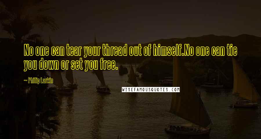 Philip Larkin Quotes: No one can tear your thread out of himself.No one can tie you down or set you free.