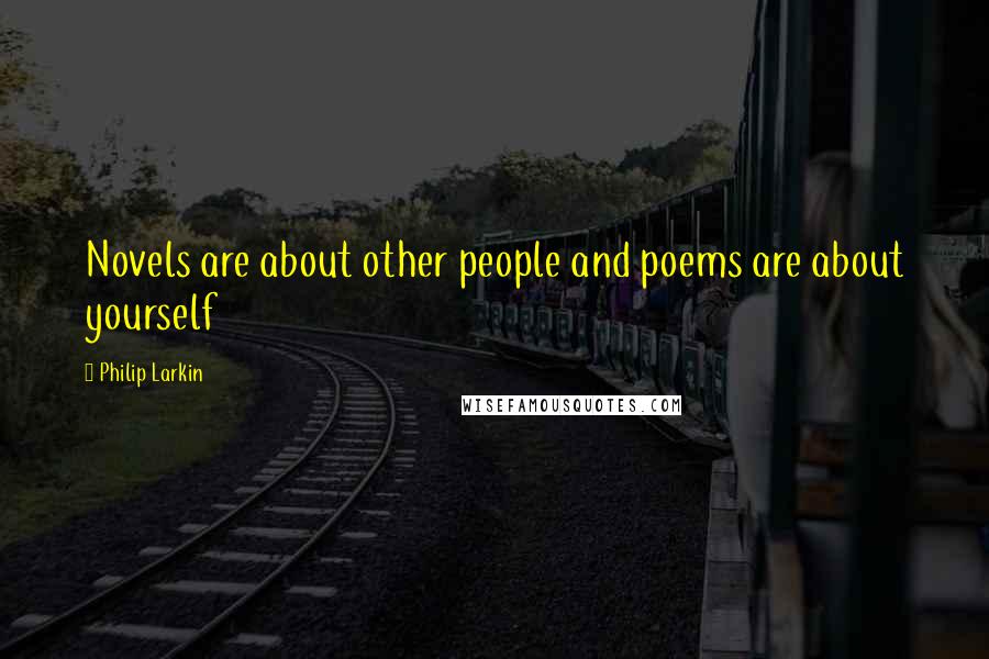 Philip Larkin Quotes: Novels are about other people and poems are about yourself