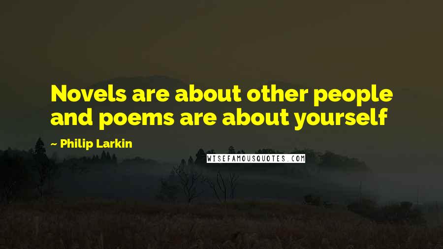 Philip Larkin Quotes: Novels are about other people and poems are about yourself