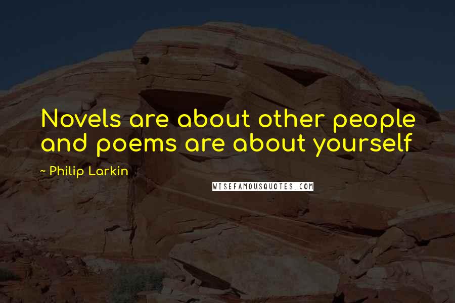 Philip Larkin Quotes: Novels are about other people and poems are about yourself