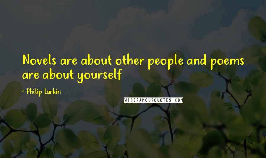 Philip Larkin Quotes: Novels are about other people and poems are about yourself