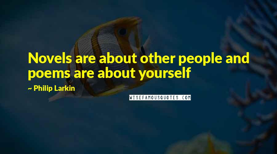 Philip Larkin Quotes: Novels are about other people and poems are about yourself