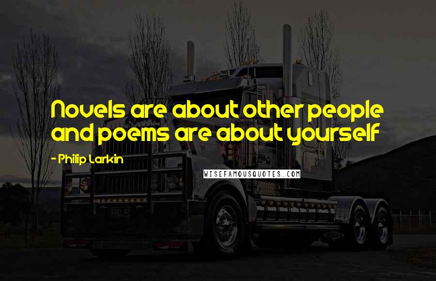 Philip Larkin Quotes: Novels are about other people and poems are about yourself