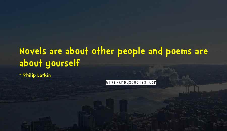 Philip Larkin Quotes: Novels are about other people and poems are about yourself