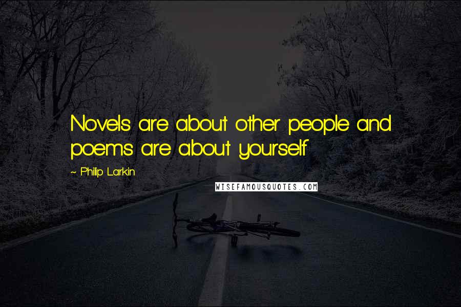 Philip Larkin Quotes: Novels are about other people and poems are about yourself