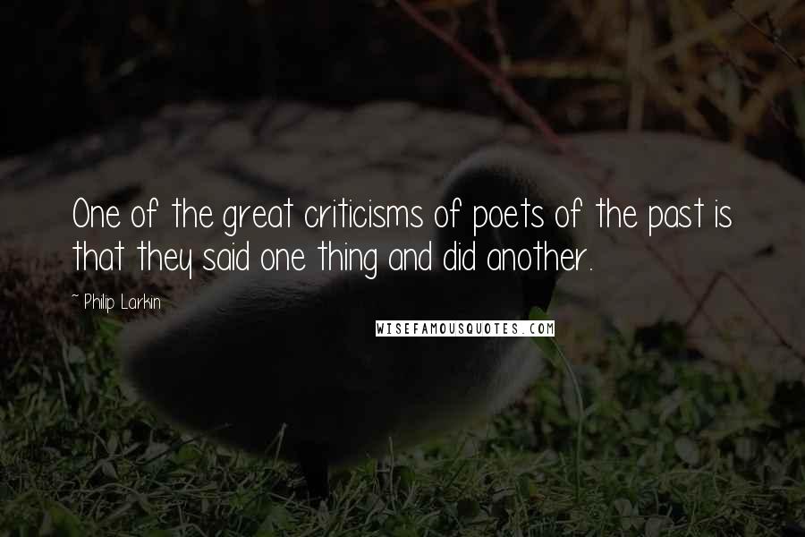 Philip Larkin Quotes: One of the great criticisms of poets of the past is that they said one thing and did another.