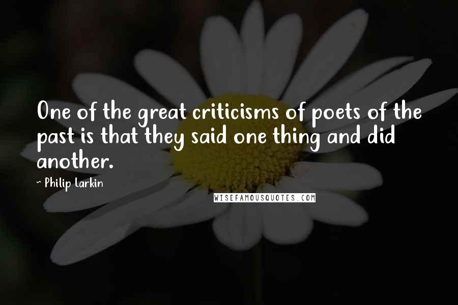 Philip Larkin Quotes: One of the great criticisms of poets of the past is that they said one thing and did another.