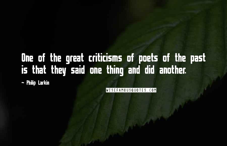 Philip Larkin Quotes: One of the great criticisms of poets of the past is that they said one thing and did another.