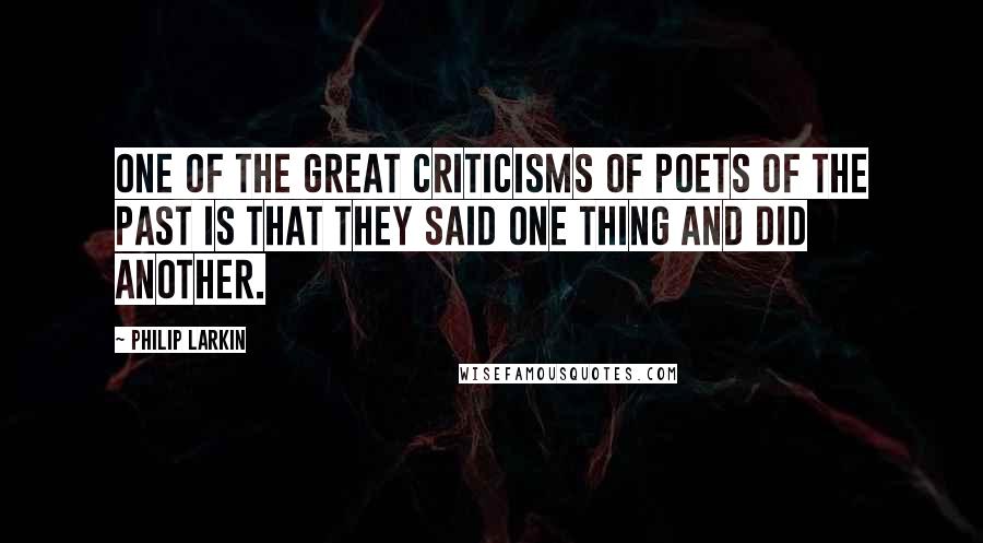 Philip Larkin Quotes: One of the great criticisms of poets of the past is that they said one thing and did another.