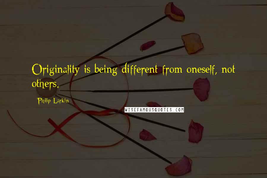 Philip Larkin Quotes: Originality is being different from oneself, not others.