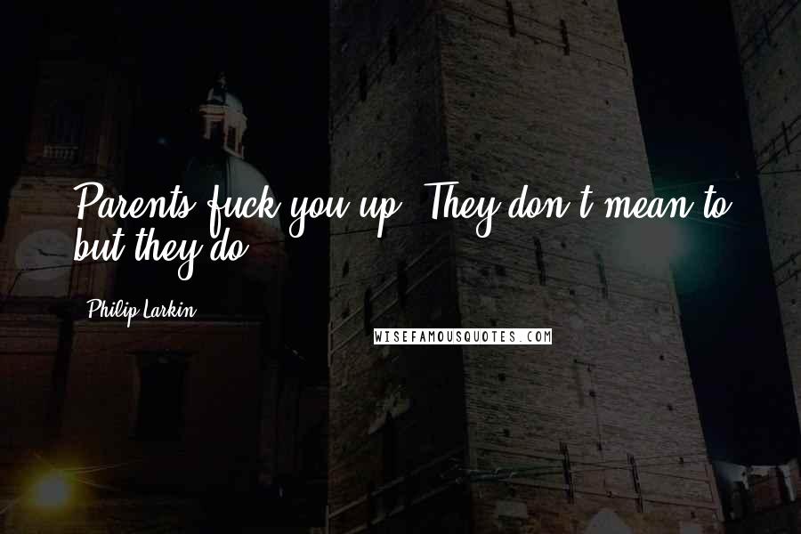 Philip Larkin Quotes: Parents fuck you up. They don't mean to but they do.