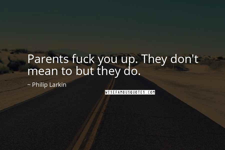 Philip Larkin Quotes: Parents fuck you up. They don't mean to but they do.