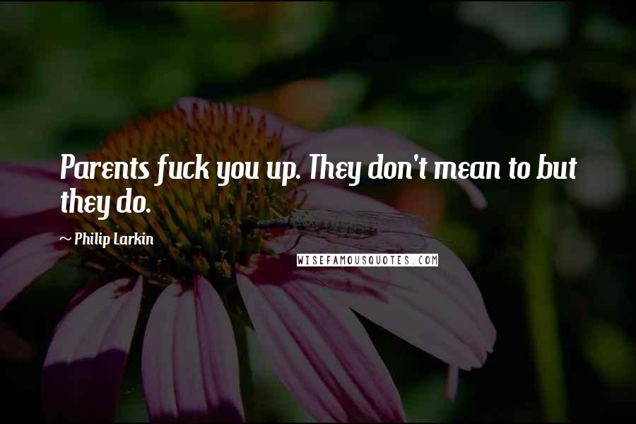 Philip Larkin Quotes: Parents fuck you up. They don't mean to but they do.
