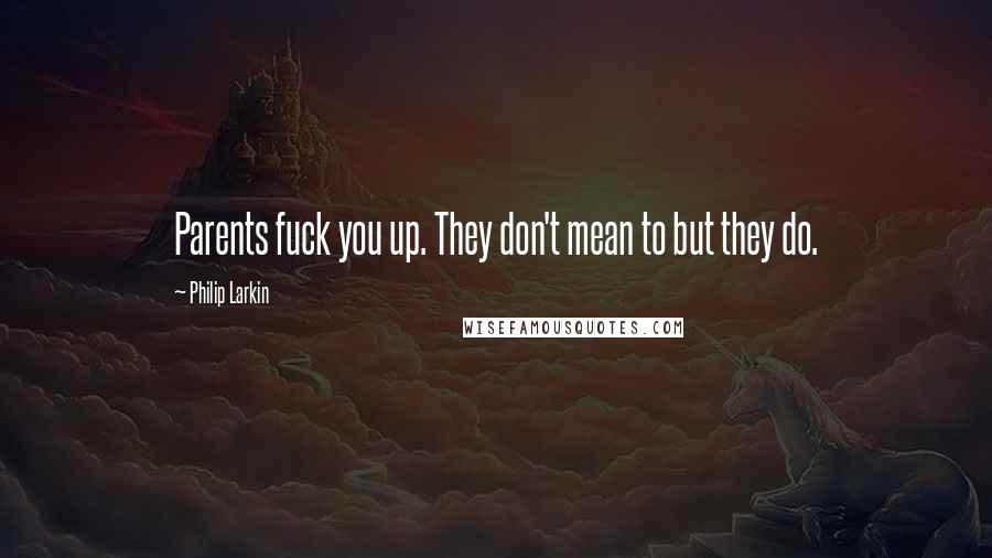 Philip Larkin Quotes: Parents fuck you up. They don't mean to but they do.