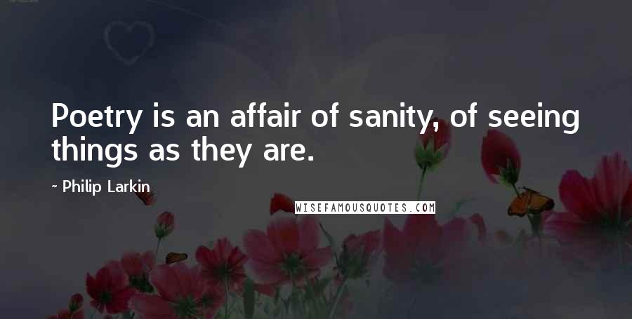 Philip Larkin Quotes: Poetry is an affair of sanity, of seeing things as they are.