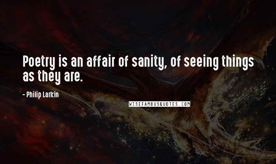Philip Larkin Quotes: Poetry is an affair of sanity, of seeing things as they are.