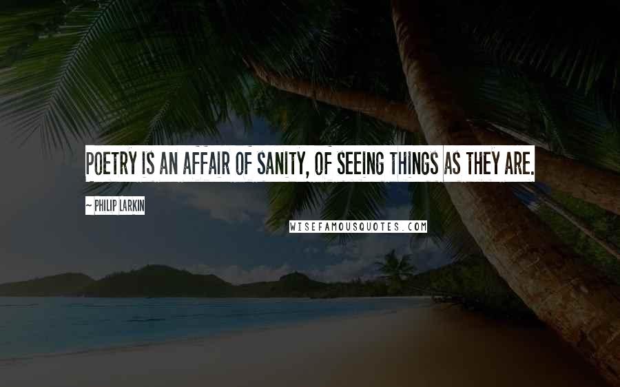 Philip Larkin Quotes: Poetry is an affair of sanity, of seeing things as they are.