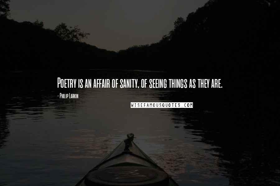 Philip Larkin Quotes: Poetry is an affair of sanity, of seeing things as they are.