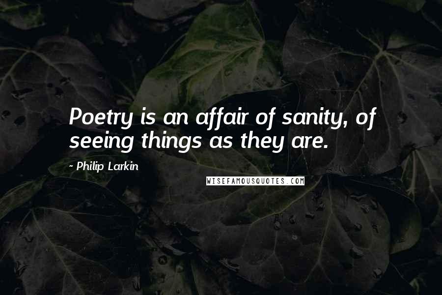 Philip Larkin Quotes: Poetry is an affair of sanity, of seeing things as they are.