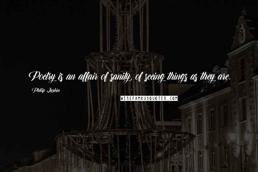 Philip Larkin Quotes: Poetry is an affair of sanity, of seeing things as they are.