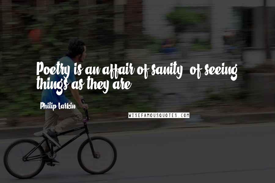 Philip Larkin Quotes: Poetry is an affair of sanity, of seeing things as they are.