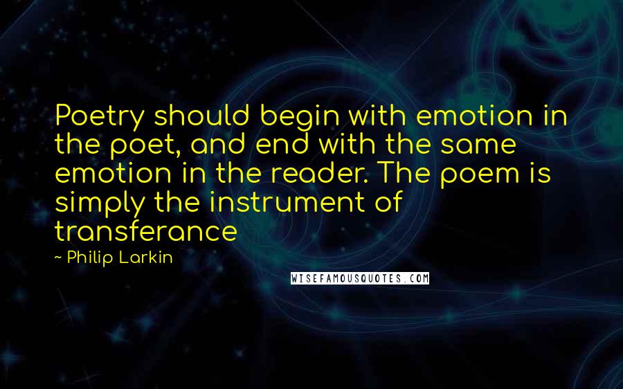 Philip Larkin Quotes: Poetry should begin with emotion in the poet, and end with the same emotion in the reader. The poem is simply the instrument of transferance