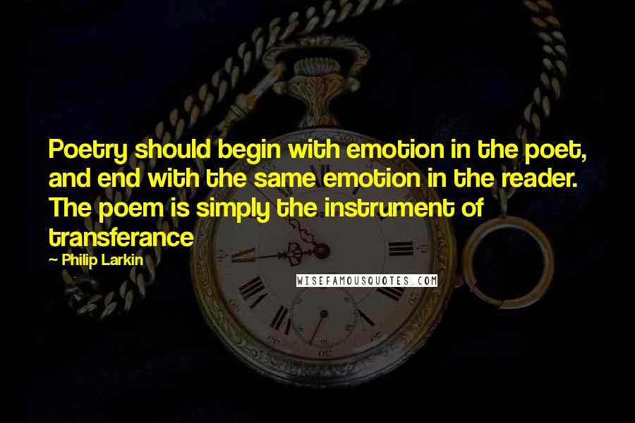 Philip Larkin Quotes: Poetry should begin with emotion in the poet, and end with the same emotion in the reader. The poem is simply the instrument of transferance