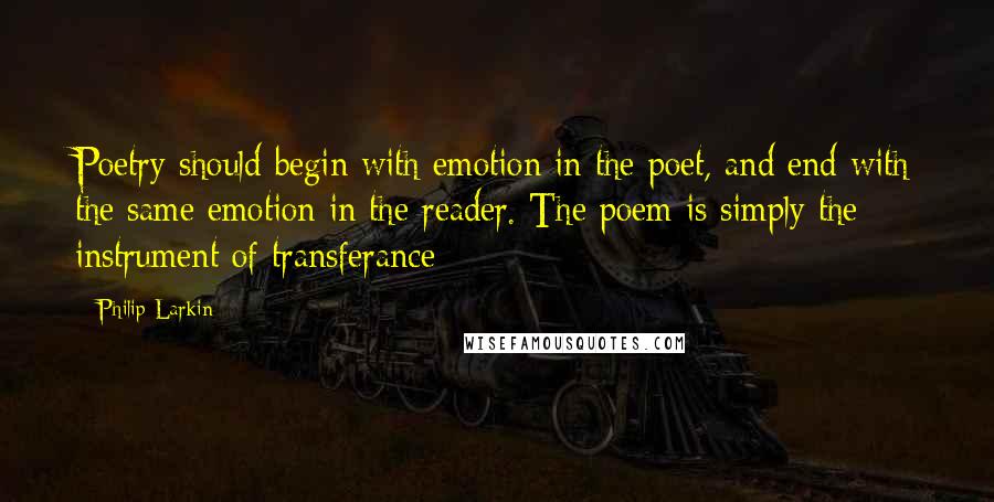 Philip Larkin Quotes: Poetry should begin with emotion in the poet, and end with the same emotion in the reader. The poem is simply the instrument of transferance