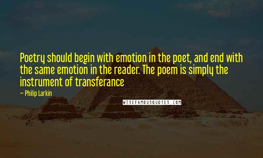 Philip Larkin Quotes: Poetry should begin with emotion in the poet, and end with the same emotion in the reader. The poem is simply the instrument of transferance