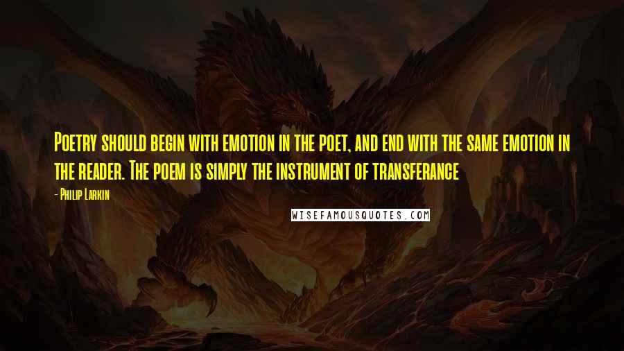 Philip Larkin Quotes: Poetry should begin with emotion in the poet, and end with the same emotion in the reader. The poem is simply the instrument of transferance